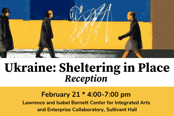 Ukraine: Sheltering in Place Reception February 21 * 4-7 PM, Lawrence and Isabel Barnett Center for Integrated Arts and Enterprise Collaboratory, Sullivant Hall